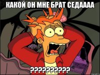 Какой он мне брат Седаааа ??????????