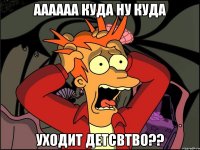 аааааа куда ну куда уходит детсвтво??