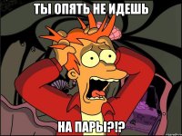 Ты опять не идешь на пары?!?