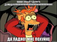 Ааааа забыл сделать домашку!!!!!!!!!!!!!!!!!!!!!!!!!!!!!!!!!!!!!!!!!!!!!!!!!!!!!!!!!! Да ладно! Мне похуйке