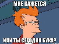 МНЕ КАЖЕТСЯ ИЛИ ТЫ СЕГОДНЯ БУКА?