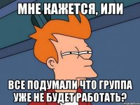 Мне кажется, или все подумали что группа уже не будет работать?