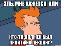 Эль, мне кажется, или Кто-то должен был прийти на лекцию?