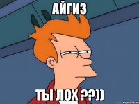 Айгиз Ты лох ??))