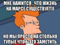 Мне кажится , что жизнь на марсе существует)) Но мы просто на столько тупые что б это заметить