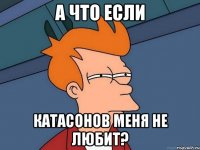 А что если Катасонов меня не любит?