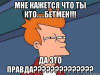 мне кажется что ты кто.....бетмен!!! да это правда??????????????