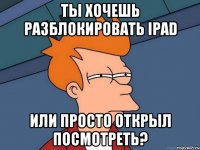 Ты хочешь разблокировать iPad Или просто открыл посмотреть?