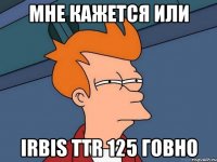 Мне кажется или IRBiS ttr 125 говно