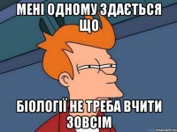 мені одному здається що біології не треба вчити зовсім