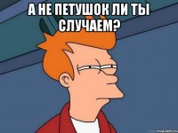 а не петушок ли ты случаем? 