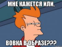 МНЕ КАЖЕТСЯ ИЛИ, ВОВКА В ОБРАЗЕ???