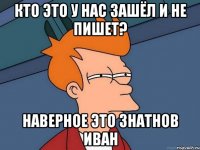 кто это у нас зашёл и не пишет? наверное это Знатнов Иван