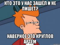 кто это у нас зашёл и не пишет? Наверное это Круглов Артём