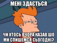 мені здається чи хтось вчора казав шо ми спишемся сьогодні?