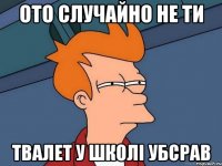 ото случайно не ти твалет у школі убсрав