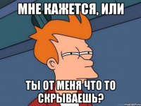 Мне кажется, или ты от меня что то скрываешь?