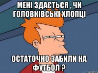 МЕНІ ЗДАЄТЬСЯ , ЧИ ГОЛОВКІВСЬКІ ХЛОПЦІ ОСТАТОЧНО ЗАБИЛИ НА ФУТБОЛ ?