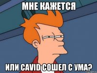 мне кажется или Cavid сошел с ума?