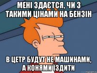 мені здаєтся, чи з такими цінами на бензін в цетр будут не машинами, а конями їздити