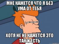 Мне кажется что я без ума от тебя Хотя не не кажется это так и есть