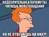 подозрительно,а почему ты читаешь мои сообщения но не отвечаешь на них!!!