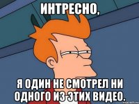 Интресно, я один не смотрел ни одного из этих видео.