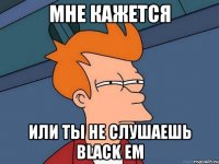 МНЕ КАЖЕТСЯ ИЛИ ТЫ НЕ СЛУШАЕШЬ Black Em