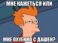 Мне кажеться или Мне охуенно с Дашей?