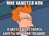 Мне кажется или В кассе еще остались билеты на "шива тандава"