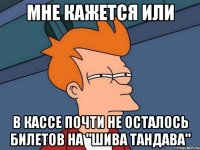 Мне кажется или В кассе почти не осталось билетов на "шива тандава"