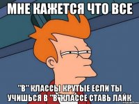 МНЕ КАЖЕТСЯ ЧТО ВСЕ "В" КЛАССЫ КРУТЫЕ ЕСЛИ ТЫ УЧИШЬСЯ В "В"КЛАССЕ СТАВЬ ЛАЙК