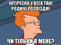 інтіресно у всіх такі родичі розпіздяї чи тільки в мене?