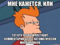 мне кажется, или тот кто первый поставит комментарий у того автоматически много лайков