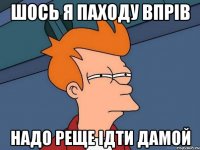 ШОСЬ Я ПАХОДУ ВПРІВ НАДО РЕЩЕ ІДТИ ДАМОЙ