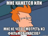 Мне кажется или мне не чего смотреть из фильмов ужасов?