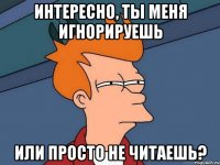 Интересно, ты меня игнорируешь Или просто не читаешь?