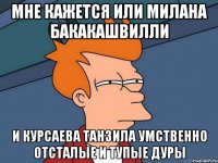 мне кажется или милана бакакашвилли и курсаева танзила умственно отсталые и тупые дуры