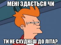 МЕНІ ЗДАЄТЬСЯ ЧИ ТИ НЕ СХУДНЕШ ДО ЛІТА?