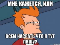 мне кажется, или всем насрать что я тут пишу?