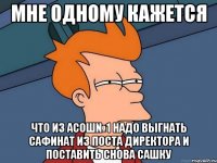 Мне одному кажется что из АСОШ№1 надо выгнать Сафинат из поста директора и поставить снова САшку