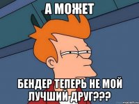 А может Бендер теперь не мой лучший друг???