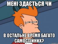 МЕНІ ЗДАЄТЬСЯ ЧИ В ОСТАЛЬНЕ ВРЕМЯ БАГАТО САМОСТІЙНИХ?