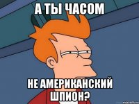 А ты часом не американский шпион?