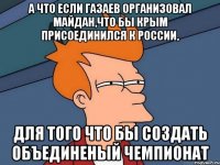 А что если Газаев организовал Майдан,что бы Крым присоединился к России, для того что бы создать объединеный чемпионат