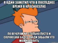 Я один заметил что в последнее время в красноселке по вечерам на столько пусто и скучно,как будто люди забыли что можно Гулять