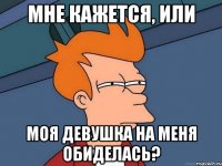 мне кажется, или моя девушка на меня обиделась?