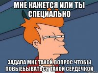 Мне кажется или ты специально Задала мне такой вопрос чтобы повыебываться такой сердечкой