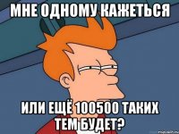 Мне одному кажеться Или ещё 100500 таких тем будет?