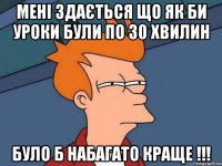 Мені здається що як би уроки були по 30 хвилин було б набагато краще !!!